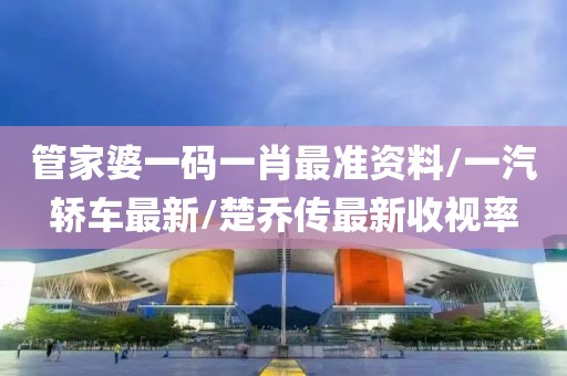 管家婆一碼一肖最準(zhǔn)資料/一汽轎車最新/楚喬傳最新收視率