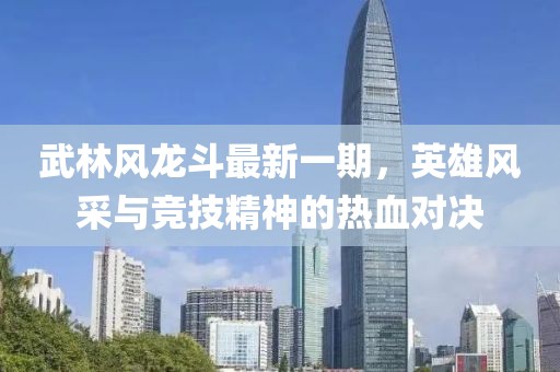 武林風(fēng)龍斗最新一期，英雄風(fēng)采與競(jìng)技精神的熱血對(duì)決