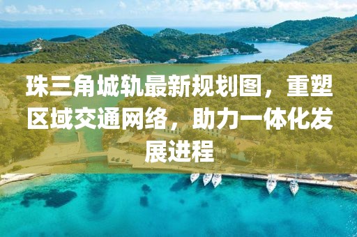 珠三角城軌最新規(guī)劃圖，重塑區(qū)域交通網(wǎng)絡(luò)，助力一體化發(fā)展進(jìn)程