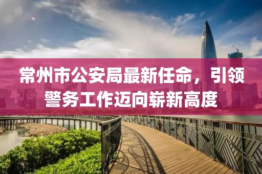 常州市公安局最新任命，引領(lǐng)警務(wù)工作邁向嶄新高度