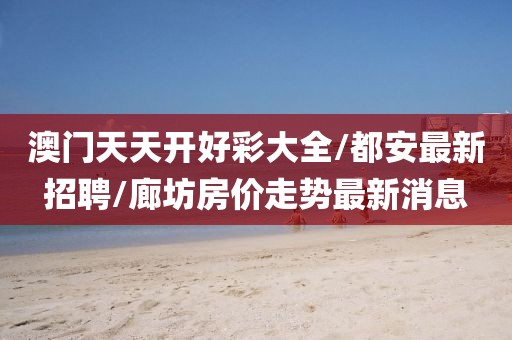 澳門天天開好彩大全/都安最新招聘/廊坊房價走勢最新消息