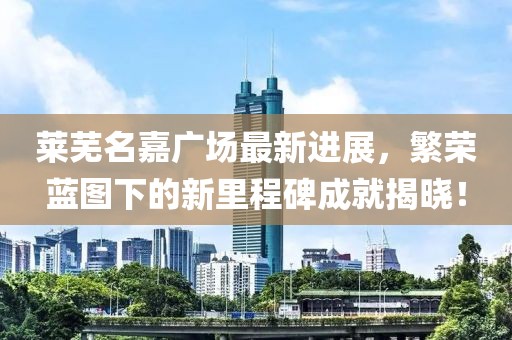 萊蕪名嘉廣場(chǎng)最新進(jìn)展，繁榮藍(lán)圖下的新里程碑成就揭曉！
