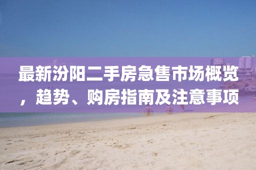 最新汾陽二手房急售市場概覽，趨勢、購房指南及注意事項(xiàng)