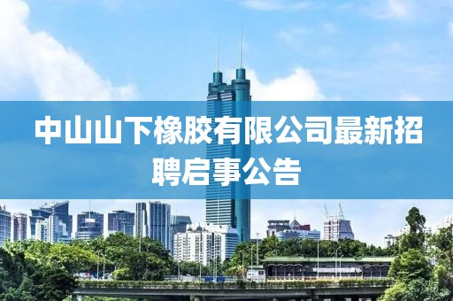 中山山下橡膠有限公司最新招聘啟事公告