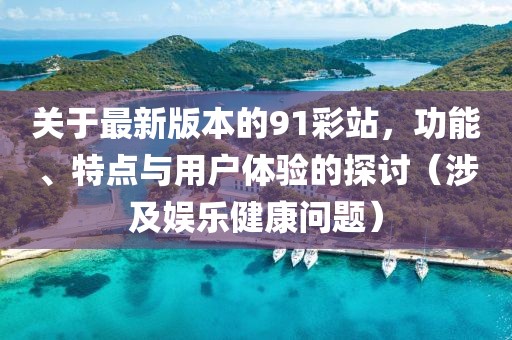 關(guān)于最新版本的91彩站，功能、特點(diǎn)與用戶(hù)體驗(yàn)的探討（涉及娛樂(lè)健康問(wèn)題）