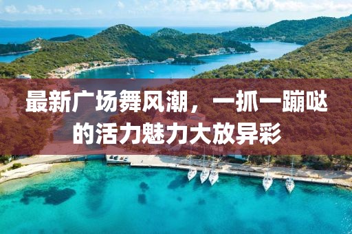 最新廣場(chǎng)舞風(fēng)潮，一抓一蹦噠的活力魅力大放異彩