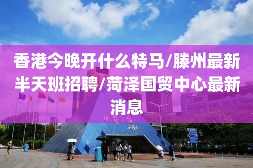 香港今晚開(kāi)什么特馬/滕州最新半天班招聘/菏澤國(guó)貿(mào)中心最新消息