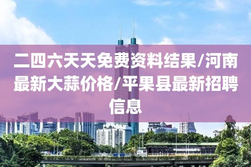 二四六天天免費資料結(jié)果/河南最新大蒜價格/平果縣最新招聘信息