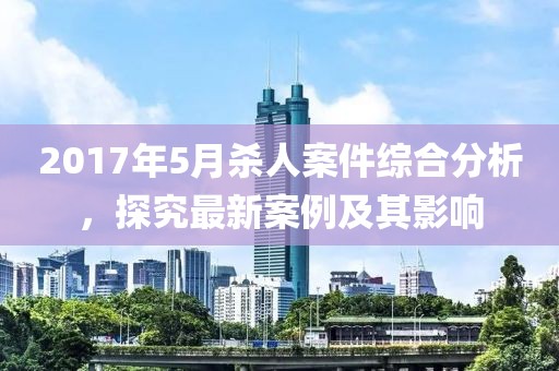 2017年5月殺人案件綜合分析，探究最新案例及其影響