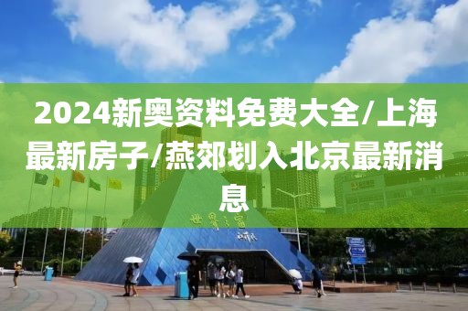 2024新奧資料免費大全/上海最新房子/燕郊劃入北京最新消息