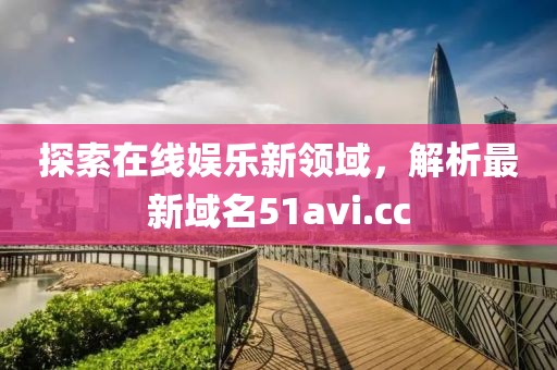 探索在線娛樂新領(lǐng)域，解析最新域名51avi.cc