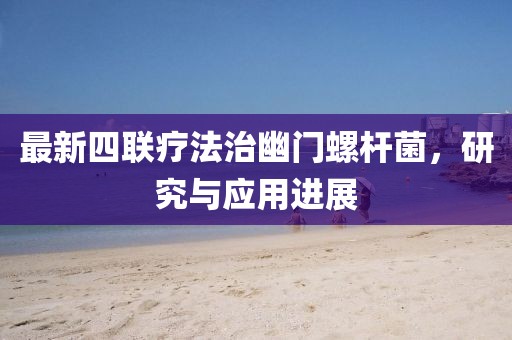 最新四聯(lián)療法治幽門(mén)螺桿菌，研究與應(yīng)用進(jìn)展