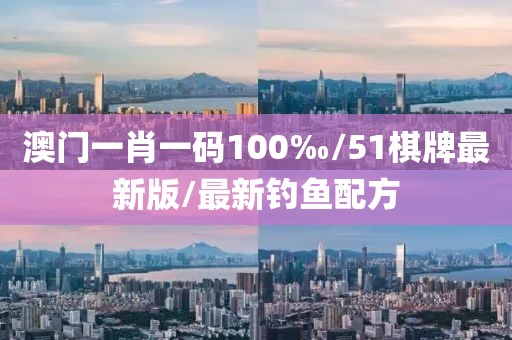 澳門一肖一碼100‰/51棋牌最新版/最新釣魚配方