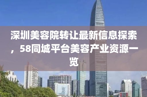 深圳美容院轉(zhuǎn)讓最新信息探索，58同城平臺(tái)美容產(chǎn)業(yè)資源一覽