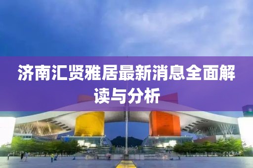 濟南匯賢雅居最新消息全面解讀與分析