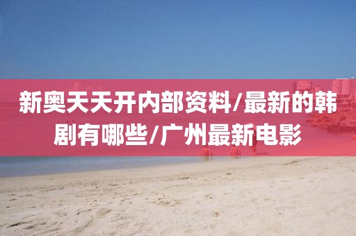 新奧天天開內(nèi)部資料/最新的韓劇有哪些/廣州最新電影