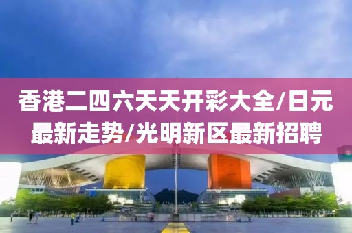 香港二四六天天開彩大全/日元最新走勢/光明新區(qū)最新招聘