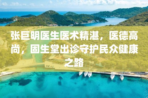 張巨明醫(yī)生醫(yī)術(shù)精湛，醫(yī)德高尚，固生堂出診守護(hù)民眾健康之路