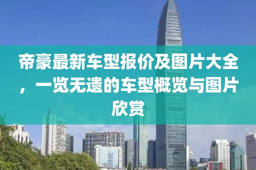 帝豪最新車型報(bào)價(jià)及圖片大全，一覽無(wú)遺的車型概覽與圖片欣賞