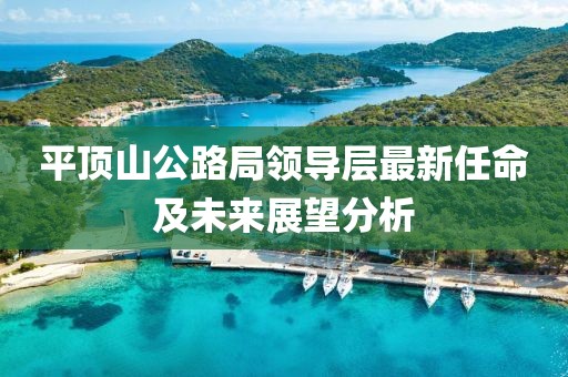 平頂山公路局領(lǐng)導(dǎo)層最新任命及未來展望分析