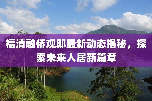 福清融僑觀邸最新動(dòng)態(tài)揭秘，探索未來人居新篇章