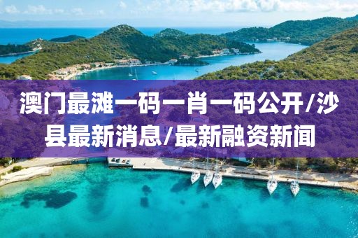澳門最灘一碼一肖一碼公開/沙縣最新消息/最新融資新聞