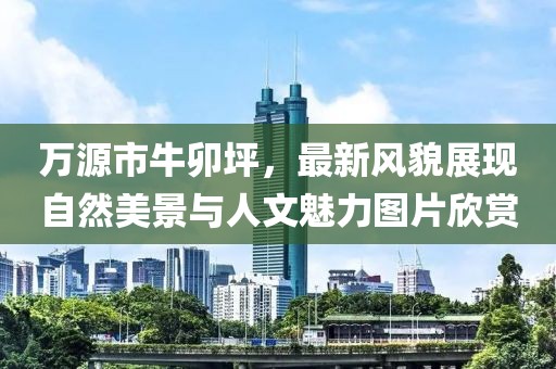 萬(wàn)源市牛卯坪，最新風(fēng)貌展現(xiàn)自然美景與人文魅力圖片欣賞