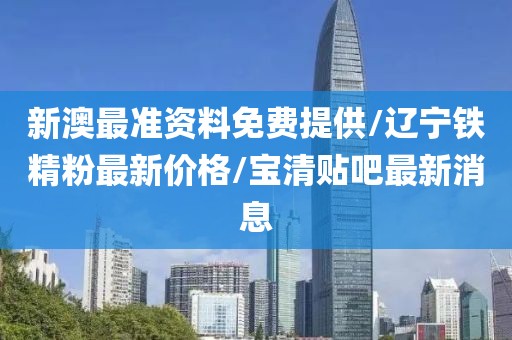 新澳最準(zhǔn)資料免費(fèi)提供/遼寧鐵精粉最新價(jià)格/寶清貼吧最新消息