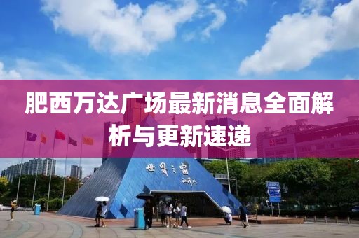 肥西萬達(dá)廣場最新消息全面解析與更新速遞