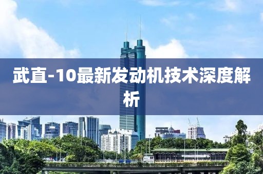 武直-10最新發(fā)動機(jī)技術(shù)深度解析
