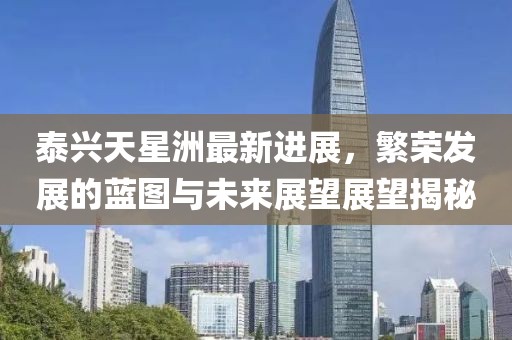 泰興天星洲最新進(jìn)展，繁榮發(fā)展的藍(lán)圖與未來展望展望揭秘