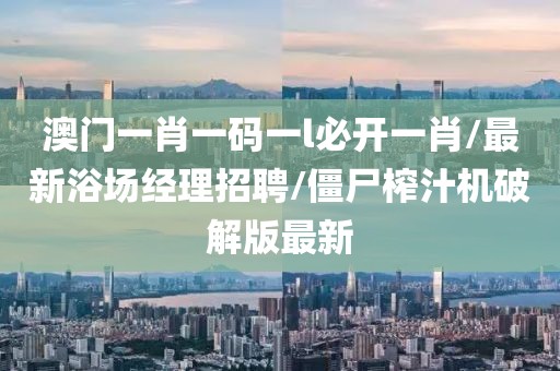 澳門一肖一碼一l必開(kāi)一肖/最新浴場(chǎng)經(jīng)理招聘/僵尸榨汁機(jī)破解版最新