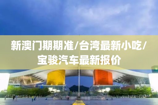新澳門期期準(zhǔn)/臺(tái)灣最新小吃/寶駿汽車最新報(bào)價(jià)