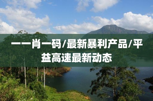一一肖一碼/最新暴利產(chǎn)品/平益高速最新動態(tài)