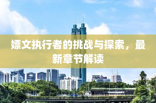 嫖文執(zhí)行者的挑戰(zhàn)與探索，最新章節(jié)解讀