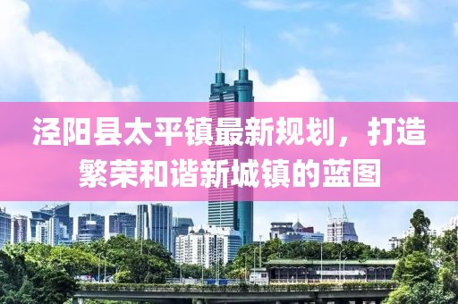 涇陽縣太平鎮(zhèn)最新規(guī)劃，打造繁榮和諧新城鎮(zhèn)的藍圖