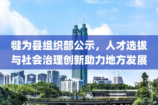 犍為縣組織部公示，人才選拔與社會治理創(chuàng)新助力地方發(fā)展