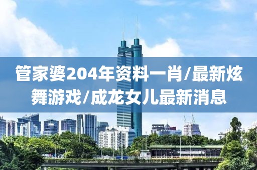 管家婆204年資料一肖/最新炫舞游戲/成龍女兒最新消息