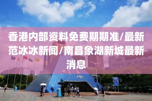 香港內(nèi)部資料免費(fèi)期期準(zhǔn)/最新范冰冰新聞/南昌象湖新城最新消息