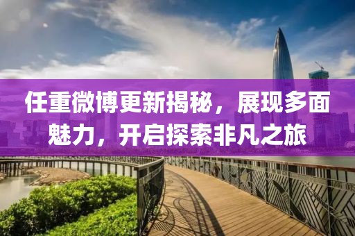 任重微博更新揭秘，展現(xiàn)多面魅力，開啟探索非凡之旅