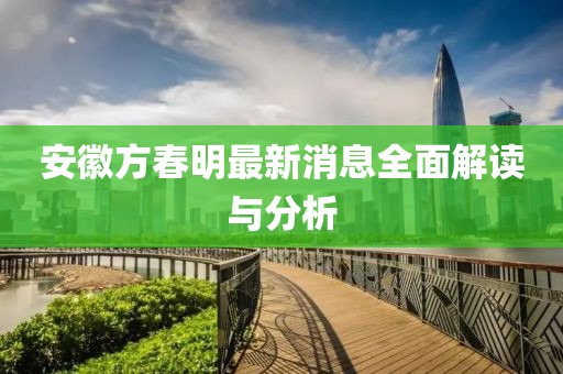 安徽方春明最新消息全面解讀與分析
