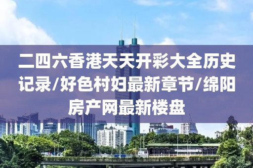 二四六香港天天開彩大全歷史記錄/好色村婦最新章節(jié)/綿陽房產(chǎn)網(wǎng)最新樓盤