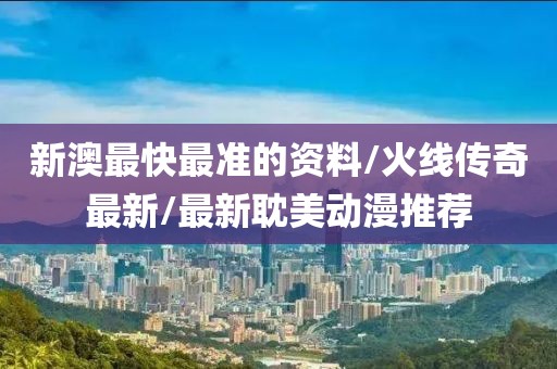 新澳最快最準(zhǔn)的資料/火線傳奇最新/最新耽美動(dòng)漫推薦