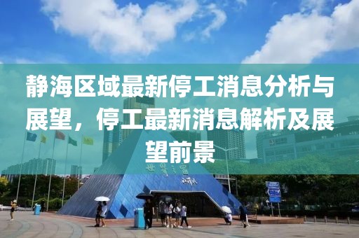 靜海區(qū)域最新停工消息分析與展望，停工最新消息解析及展望前景