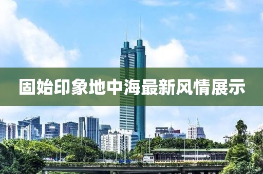 固始印象地中海最新風(fēng)情展示