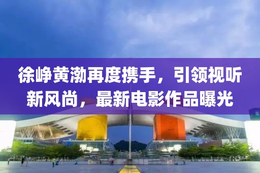 徐崢黃渤再度攜手，引領(lǐng)視聽新風(fēng)尚，最新電影作品曝光