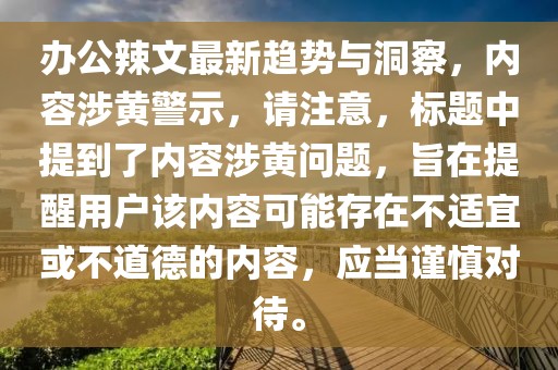 辦公辣文最新趨勢(shì)與洞察，內(nèi)容涉黃警示，請(qǐng)注意，標(biāo)題中提到了內(nèi)容涉黃問題，旨在提醒用戶該內(nèi)容可能存在不適宜或不道德的內(nèi)容，應(yīng)當(dāng)謹(jǐn)慎對(duì)待。