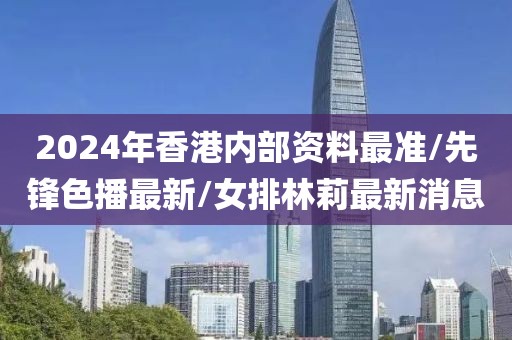 2024年香港內(nèi)部資料最準(zhǔn)/先鋒色播最新/女排林莉最新消息