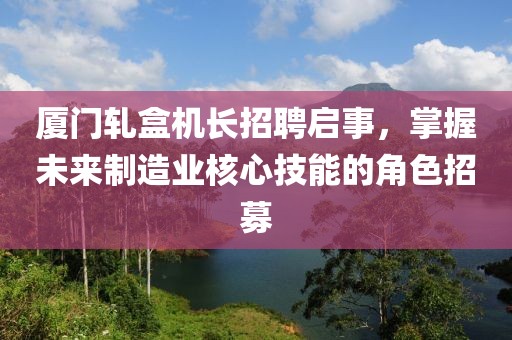 廈門軋盒機長招聘啟事，掌握未來制造業(yè)核心技能的角色招募