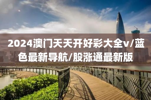2024澳門(mén)天天開(kāi)好彩大全v/藍(lán)色最新導(dǎo)航/股漲通最新版
